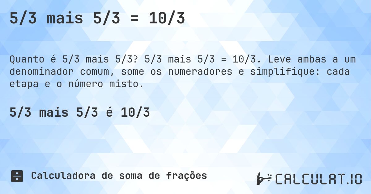 5/3 mais 5/3 = 10/3. 5/3 mais 5/3 = 10/3. Leve ambas a um denominador comum, some os numeradores e simplifique: cada etapa e o número misto.