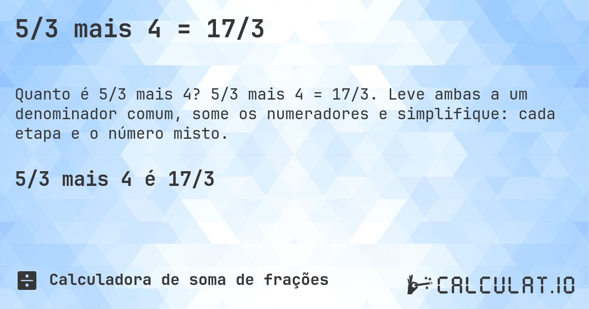 5/3 mais 4 = 17/3. 5/3 mais 4 = 17/3. Leve ambas a um denominador comum, some os numeradores e simplifique: cada etapa e o número misto.