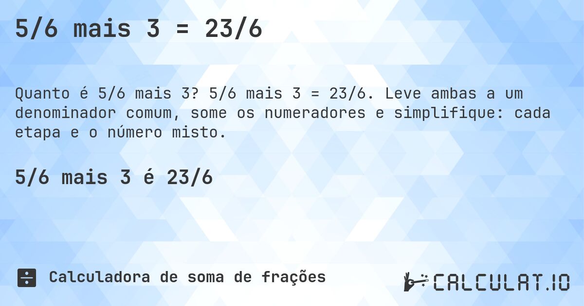 5/6 mais 3 = 23/6. 5/6 mais 3 = 23/6. Leve ambas a um denominador comum, some os numeradores e simplifique: cada etapa e o número misto.