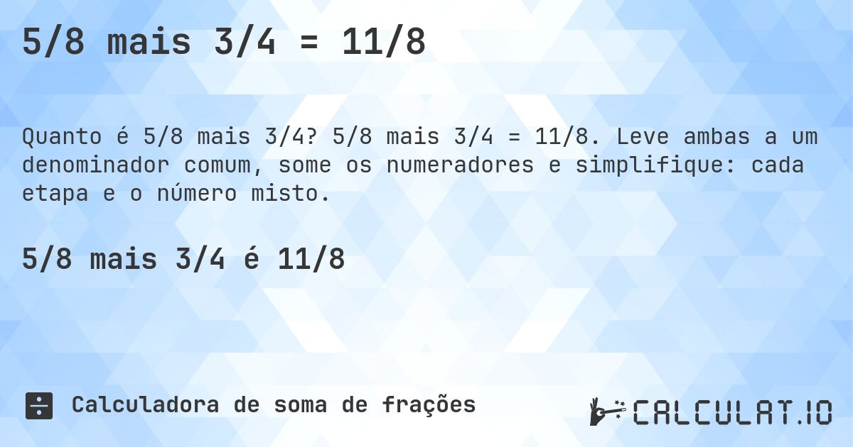 5/8 mais 3/4 = 11/8. 5/8 mais 3/4 = 11/8. Leve ambas a um denominador comum, some os numeradores e simplifique: cada etapa e o número misto.