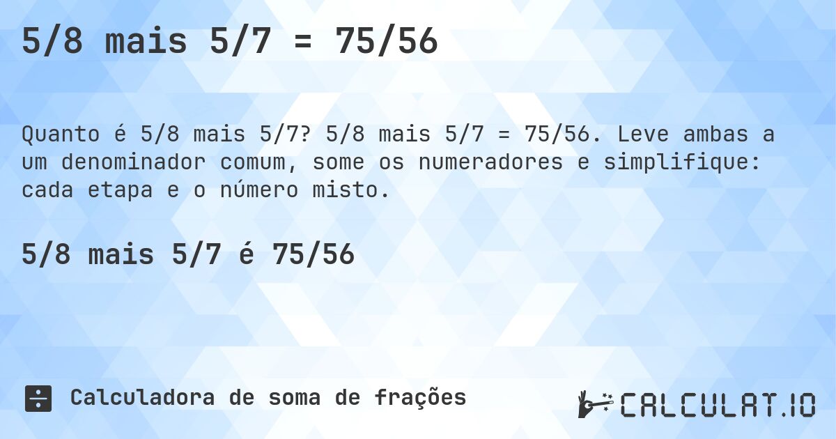5/8 mais 5/7 = 75/56. 5/8 mais 5/7 = 75/56. Leve ambas a um denominador comum, some os numeradores e simplifique: cada etapa e o número misto.