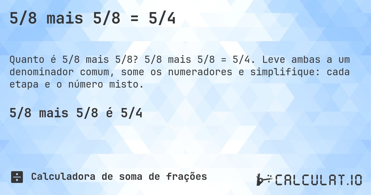 5/8 mais 5/8 = 5/4. 5/8 mais 5/8 = 5/4. Leve ambas a um denominador comum, some os numeradores e simplifique: cada etapa e o número misto.