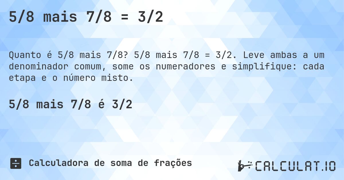 5/8 mais 7/8 = 3/2. 5/8 mais 7/8 = 3/2. Leve ambas a um denominador comum, some os numeradores e simplifique: cada etapa e o número misto.