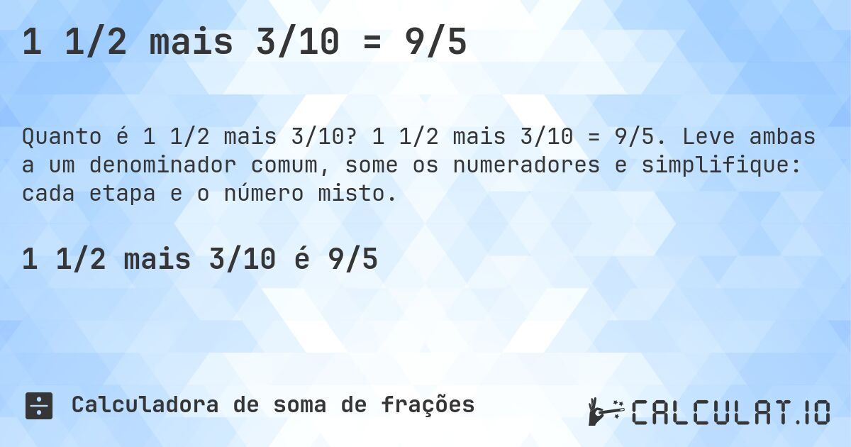 1 1/2 mais 3/10 = 9/5. 1 1/2 mais 3/10 = 9/5. Leve ambas a um denominador comum, some os numeradores e simplifique: cada etapa e o número misto.
