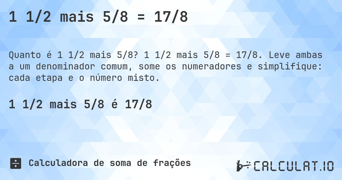 1 1/2 mais 5/8 = 17/8. 1 1/2 mais 5/8 = 17/8. Leve ambas a um denominador comum, some os numeradores e simplifique: cada etapa e o número misto.