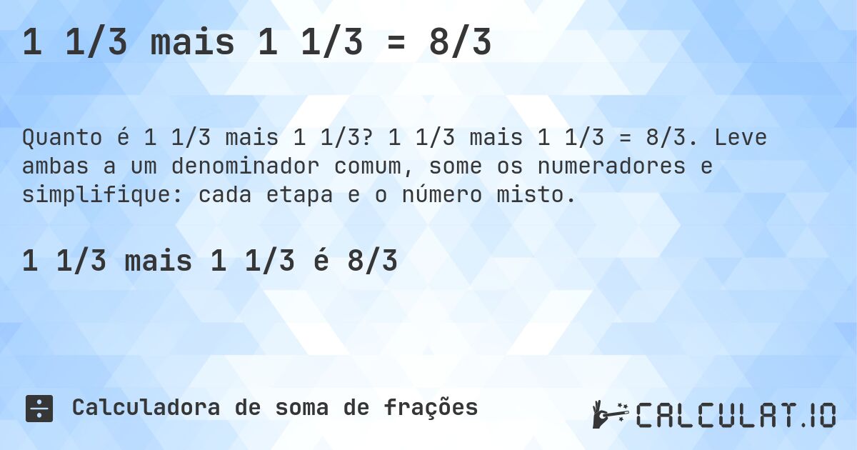 1 1/3 mais 1 1/3 = 8/3. 1 1/3 mais 1 1/3 = 8/3. Leve ambas a um denominador comum, some os numeradores e simplifique: cada etapa e o número misto.