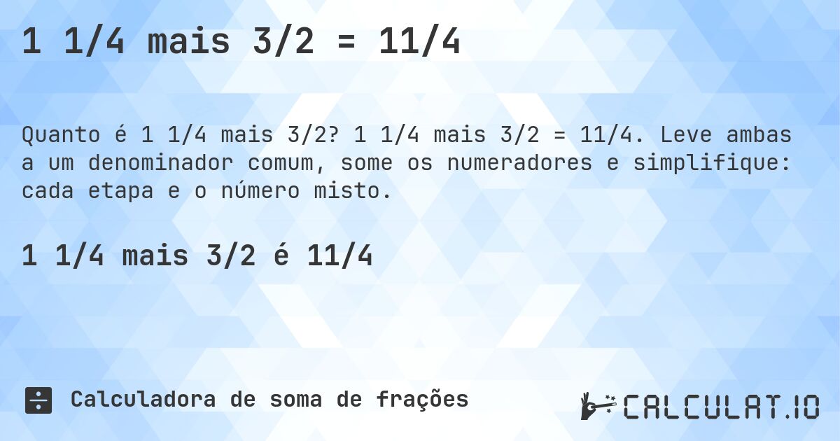 1 1/4 mais 3/2 = 11/4. 1 1/4 mais 3/2 = 11/4. Leve ambas a um denominador comum, some os numeradores e simplifique: cada etapa e o número misto.