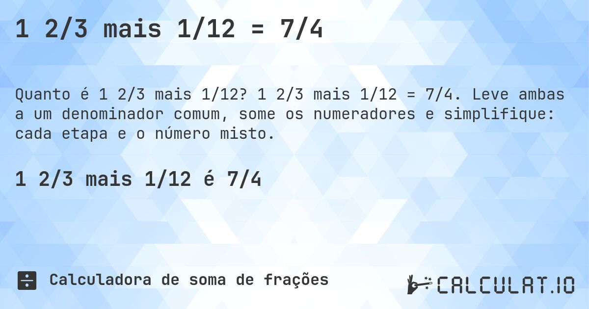 1 2/3 mais 1/12 = 7/4. 1 2/3 mais 1/12 = 7/4. Leve ambas a um denominador comum, some os numeradores e simplifique: cada etapa e o número misto.