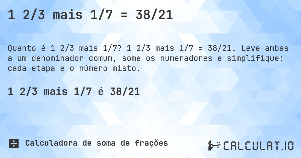 1 2/3 mais 1/7 = 38/21. 1 2/3 mais 1/7 = 38/21. Leve ambas a um denominador comum, some os numeradores e simplifique: cada etapa e o número misto.