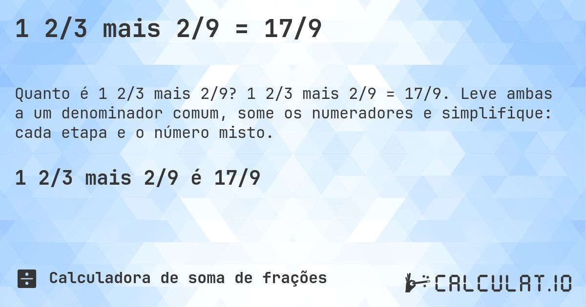 1 2/3 mais 2/9 = 17/9. 1 2/3 mais 2/9 = 17/9. Leve ambas a um denominador comum, some os numeradores e simplifique: cada etapa e o número misto.