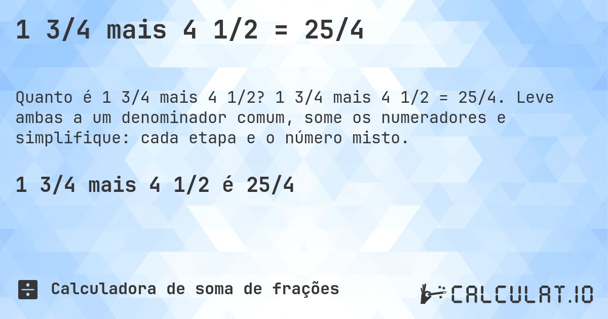 1 3/4 mais 4 1/2 = 25/4. 1 3/4 mais 4 1/2 = 25/4. Leve ambas a um denominador comum, some os numeradores e simplifique: cada etapa e o número misto.