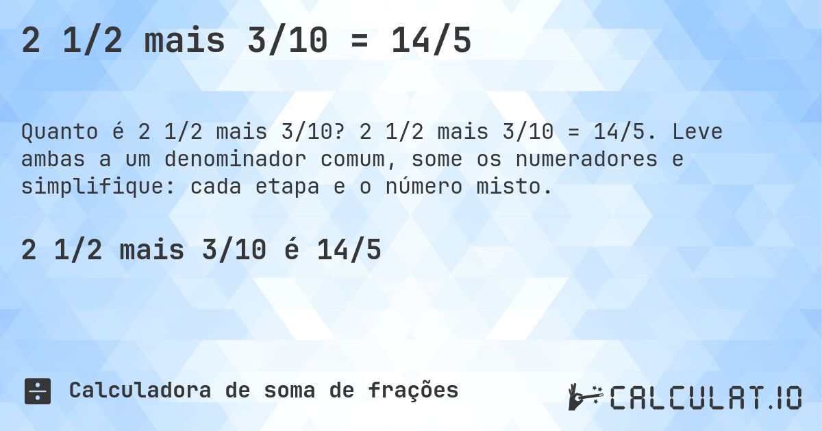 2 1/2 mais 3/10 = 14/5. 2 1/2 mais 3/10 = 14/5. Leve ambas a um denominador comum, some os numeradores e simplifique: cada etapa e o número misto.