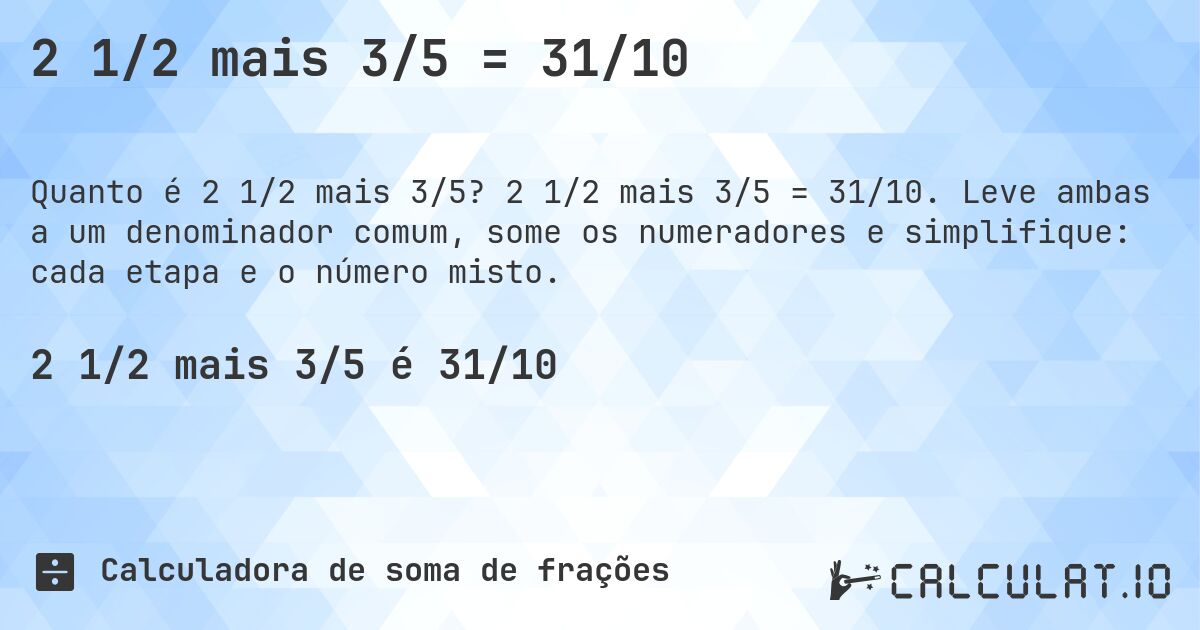 2 1/2 mais 3/5 = 31/10. 2 1/2 mais 3/5 = 31/10. Leve ambas a um denominador comum, some os numeradores e simplifique: cada etapa e o número misto.