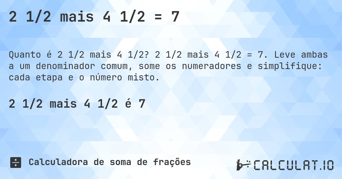 2 1/2 mais 4 1/2 = 7. 2 1/2 mais 4 1/2 = 7. Leve ambas a um denominador comum, some os numeradores e simplifique: cada etapa e o número misto.