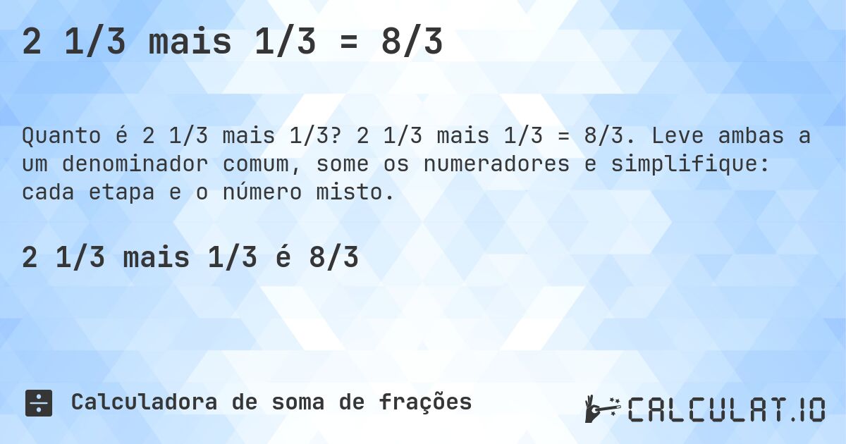 2 1/3 mais 1/3 = 8/3. 2 1/3 mais 1/3 = 8/3. Leve ambas a um denominador comum, some os numeradores e simplifique: cada etapa e o número misto.
