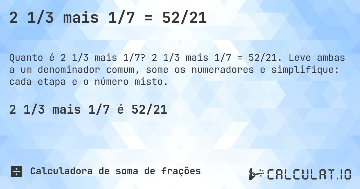 2 1/3 mais 1/7 = 52/21. 2 1/3 mais 1/7 = 52/21. Leve ambas a um denominador comum, some os numeradores e simplifique: cada etapa e o número misto.