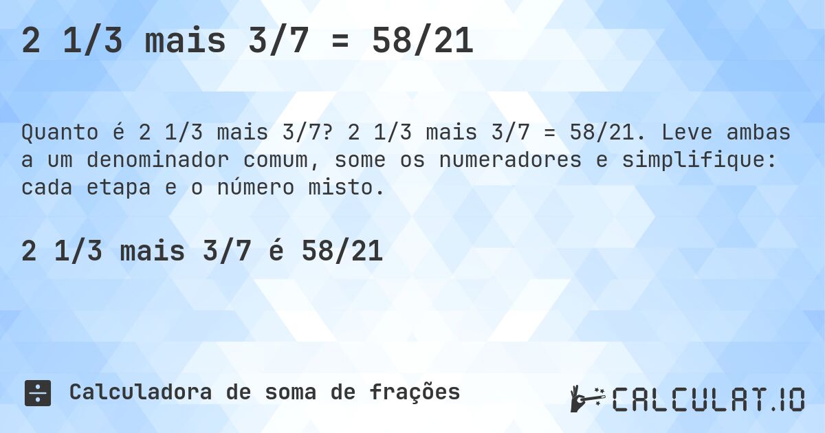 2 1/3 mais 3/7 = 58/21. 2 1/3 mais 3/7 = 58/21. Leve ambas a um denominador comum, some os numeradores e simplifique: cada etapa e o número misto.