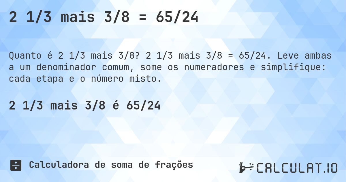 2 1/3 mais 3/8 = 65/24. 2 1/3 mais 3/8 = 65/24. Leve ambas a um denominador comum, some os numeradores e simplifique: cada etapa e o número misto.