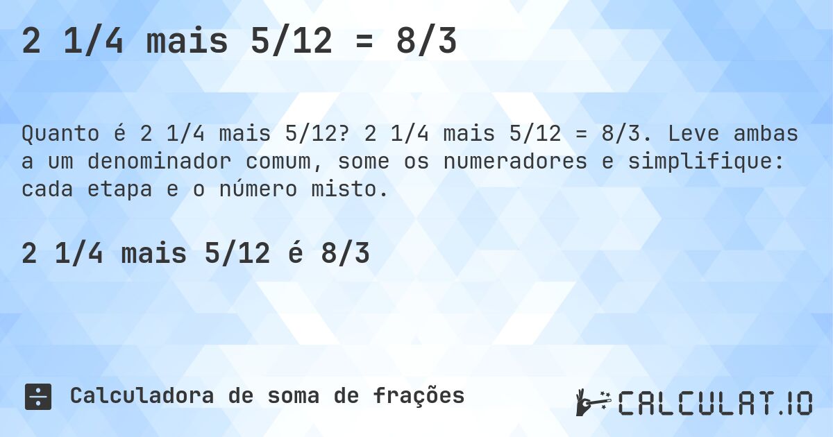 2 1/4 mais 5/12 = 8/3. 2 1/4 mais 5/12 = 8/3. Leve ambas a um denominador comum, some os numeradores e simplifique: cada etapa e o número misto.