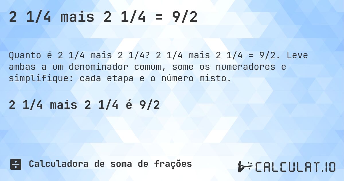 2 1/4 mais 2 1/4 = 9/2. 2 1/4 mais 2 1/4 = 9/2. Leve ambas a um denominador comum, some os numeradores e simplifique: cada etapa e o número misto.