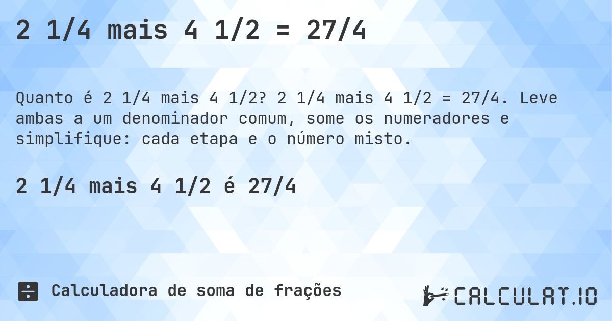 2 1/4 mais 4 1/2 = 27/4. 2 1/4 mais 4 1/2 = 27/4. Leve ambas a um denominador comum, some os numeradores e simplifique: cada etapa e o número misto.