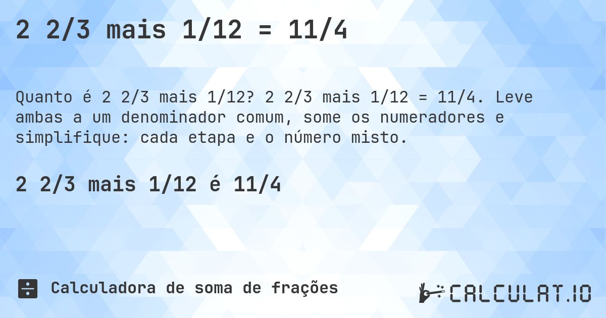2 2/3 mais 1/12 = 11/4. 2 2/3 mais 1/12 = 11/4. Leve ambas a um denominador comum, some os numeradores e simplifique: cada etapa e o número misto.