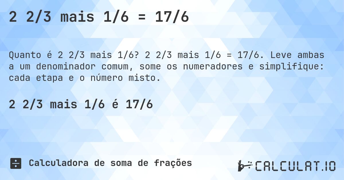 2 2/3 mais 1/6 = 17/6. 2 2/3 mais 1/6 = 17/6. Leve ambas a um denominador comum, some os numeradores e simplifique: cada etapa e o número misto.