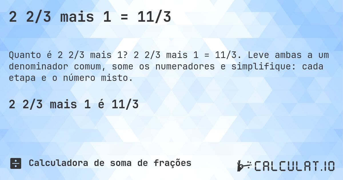 2 2/3 mais 1 = 11/3. 2 2/3 mais 1 = 11/3. Leve ambas a um denominador comum, some os numeradores e simplifique: cada etapa e o número misto.