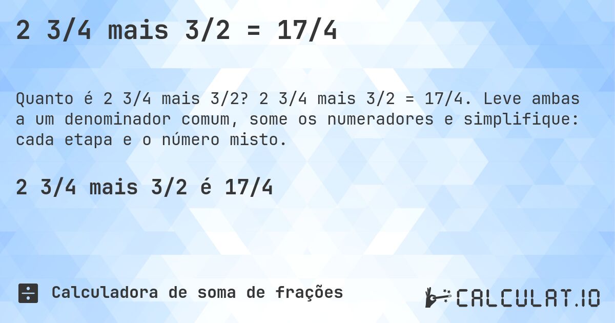 2 3/4 mais 3/2 = 17/4. 2 3/4 mais 3/2 = 17/4. Leve ambas a um denominador comum, some os numeradores e simplifique: cada etapa e o número misto.