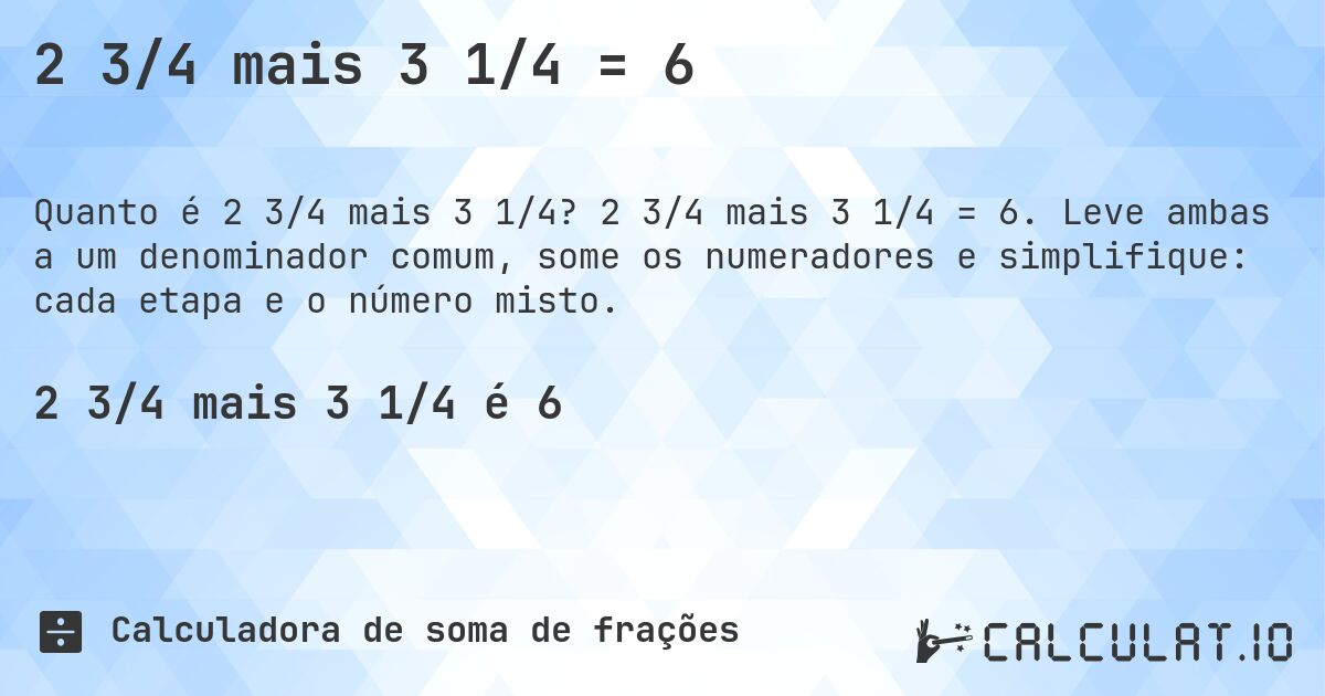 2 3/4 mais 3 1/4 = 6. 2 3/4 mais 3 1/4 = 6. Leve ambas a um denominador comum, some os numeradores e simplifique: cada etapa e o número misto.