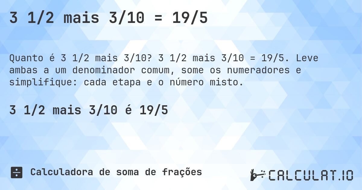 3 1/2 mais 3/10 = 19/5. 3 1/2 mais 3/10 = 19/5. Leve ambas a um denominador comum, some os numeradores e simplifique: cada etapa e o número misto.