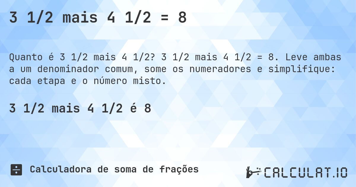 3 1/2 mais 4 1/2 = 8. 3 1/2 mais 4 1/2 = 8. Leve ambas a um denominador comum, some os numeradores e simplifique: cada etapa e o número misto.