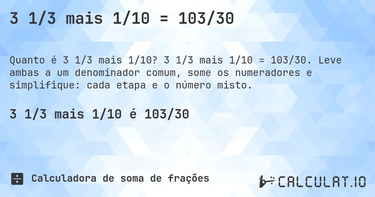 3 1/3 mais 1/10 = 103/30. 3 1/3 mais 1/10 = 103/30. Leve ambas a um denominador comum, some os numeradores e simplifique: cada etapa e o número misto.