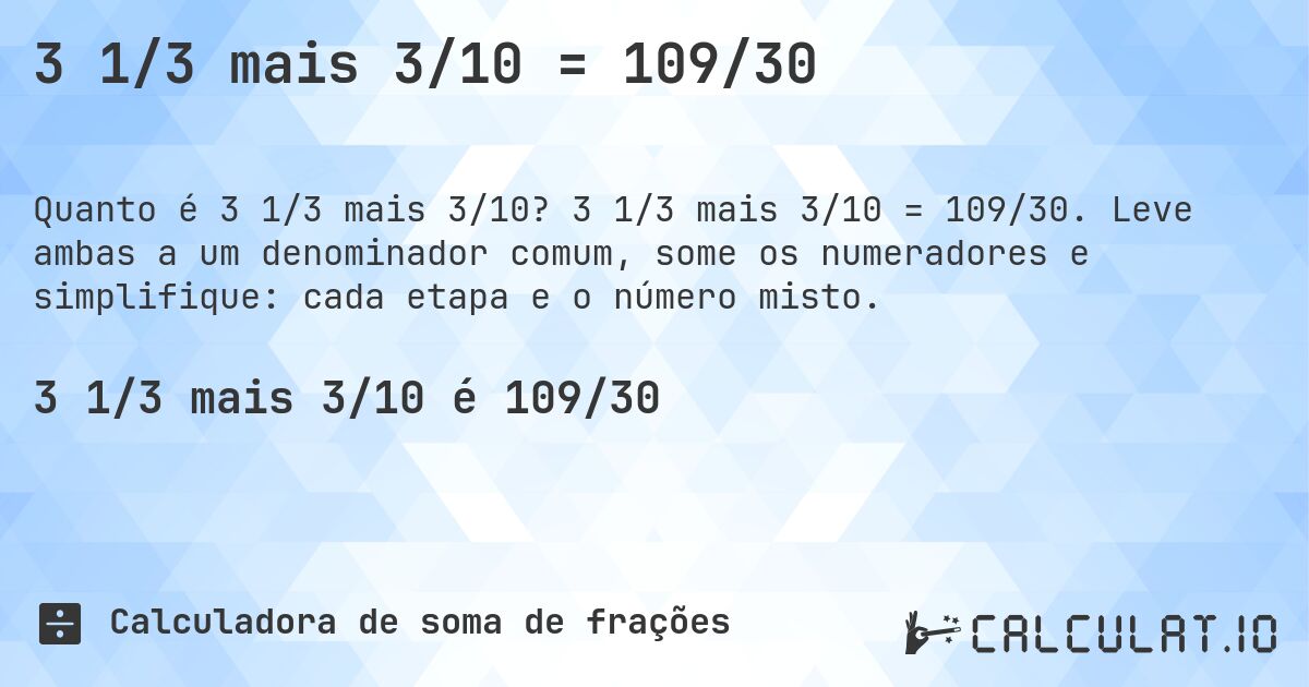 3 1/3 mais 3/10 = 109/30. 3 1/3 mais 3/10 = 109/30. Leve ambas a um denominador comum, some os numeradores e simplifique: cada etapa e o número misto.