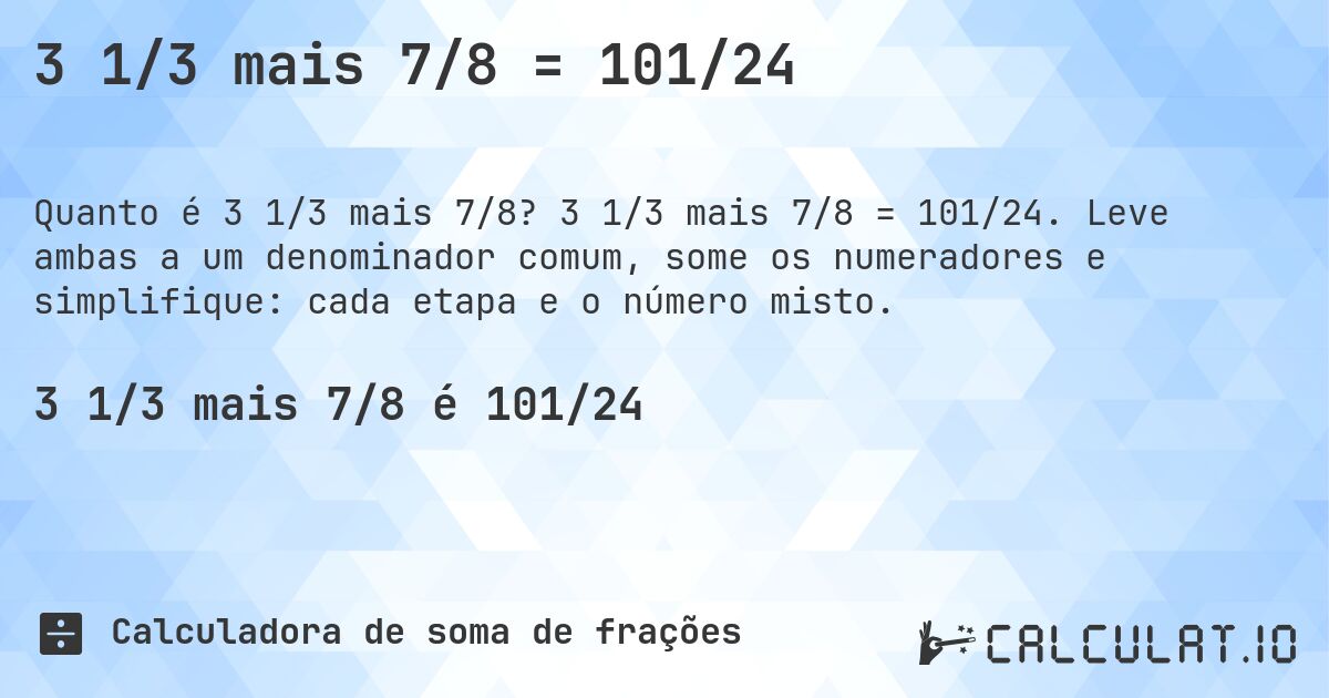 3 1/3 mais 7/8 = 101/24. 3 1/3 mais 7/8 = 101/24. Leve ambas a um denominador comum, some os numeradores e simplifique: cada etapa e o número misto.