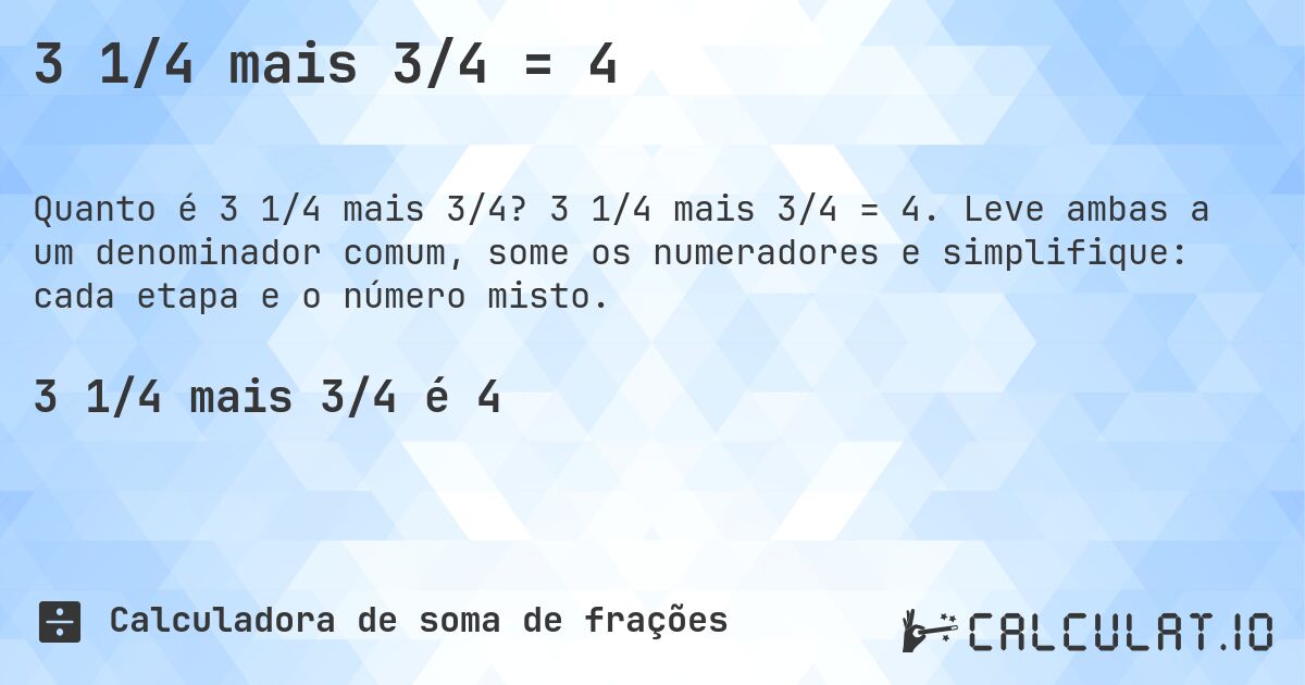 3 1/4 mais 3/4 = 4. 3 1/4 mais 3/4 = 4. Leve ambas a um denominador comum, some os numeradores e simplifique: cada etapa e o número misto.