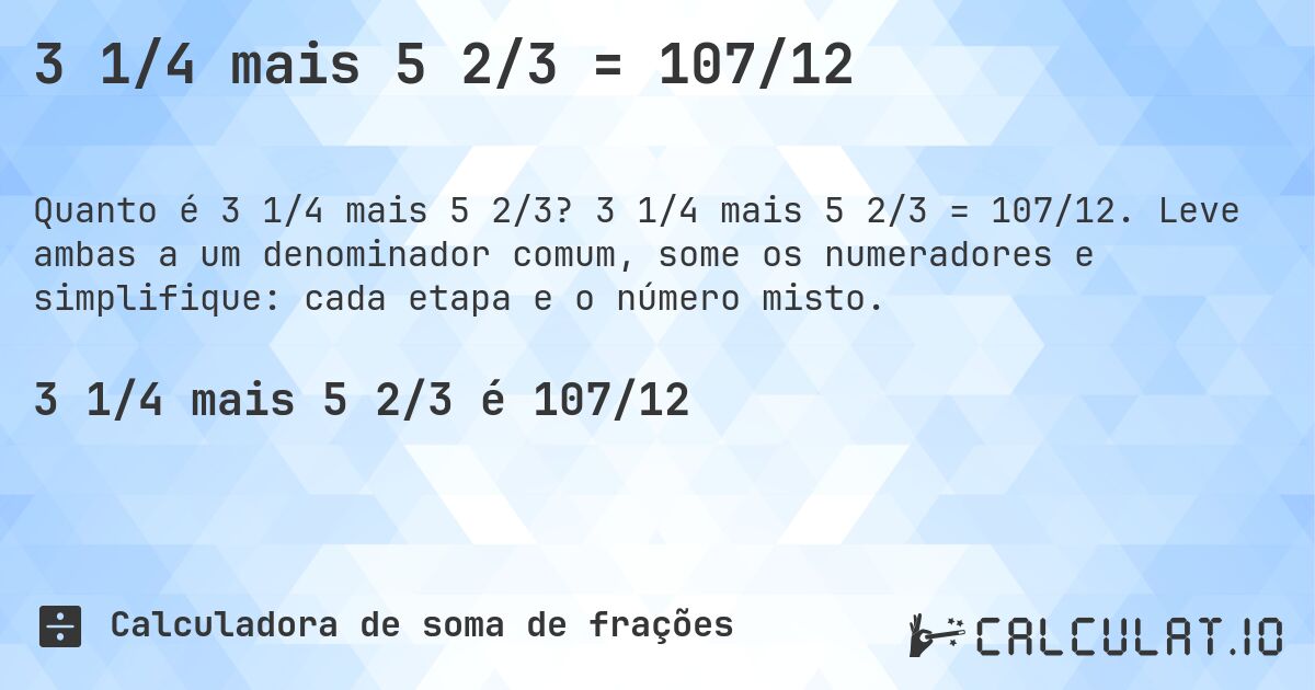 3 1/4 mais 5 2/3 = 107/12. 3 1/4 mais 5 2/3 = 107/12. Leve ambas a um denominador comum, some os numeradores e simplifique: cada etapa e o número misto.
