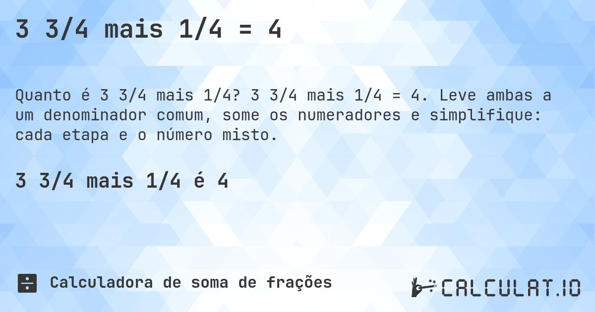 3 3/4 mais 1/4 = 4. 3 3/4 mais 1/4 = 4. Leve ambas a um denominador comum, some os numeradores e simplifique: cada etapa e o número misto.