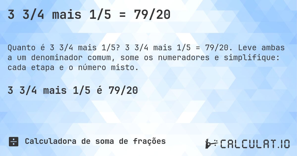 3 3/4 mais 1/5 = 79/20. 3 3/4 mais 1/5 = 79/20. Leve ambas a um denominador comum, some os numeradores e simplifique: cada etapa e o número misto.