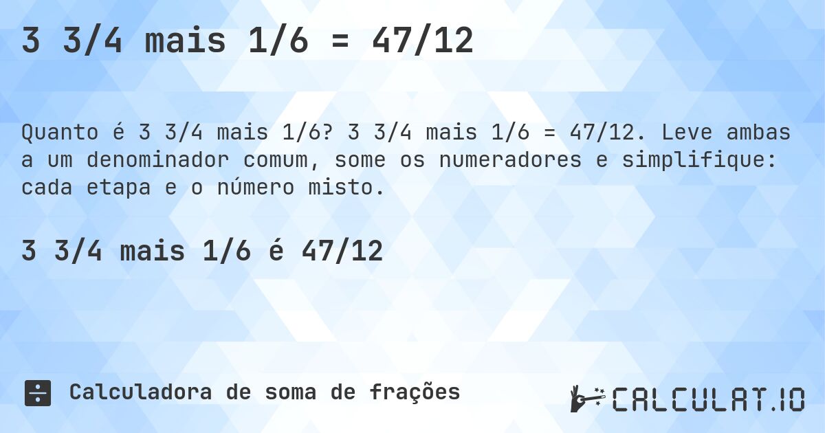 3 3/4 mais 1/6 = 47/12. 3 3/4 mais 1/6 = 47/12. Leve ambas a um denominador comum, some os numeradores e simplifique: cada etapa e o número misto.