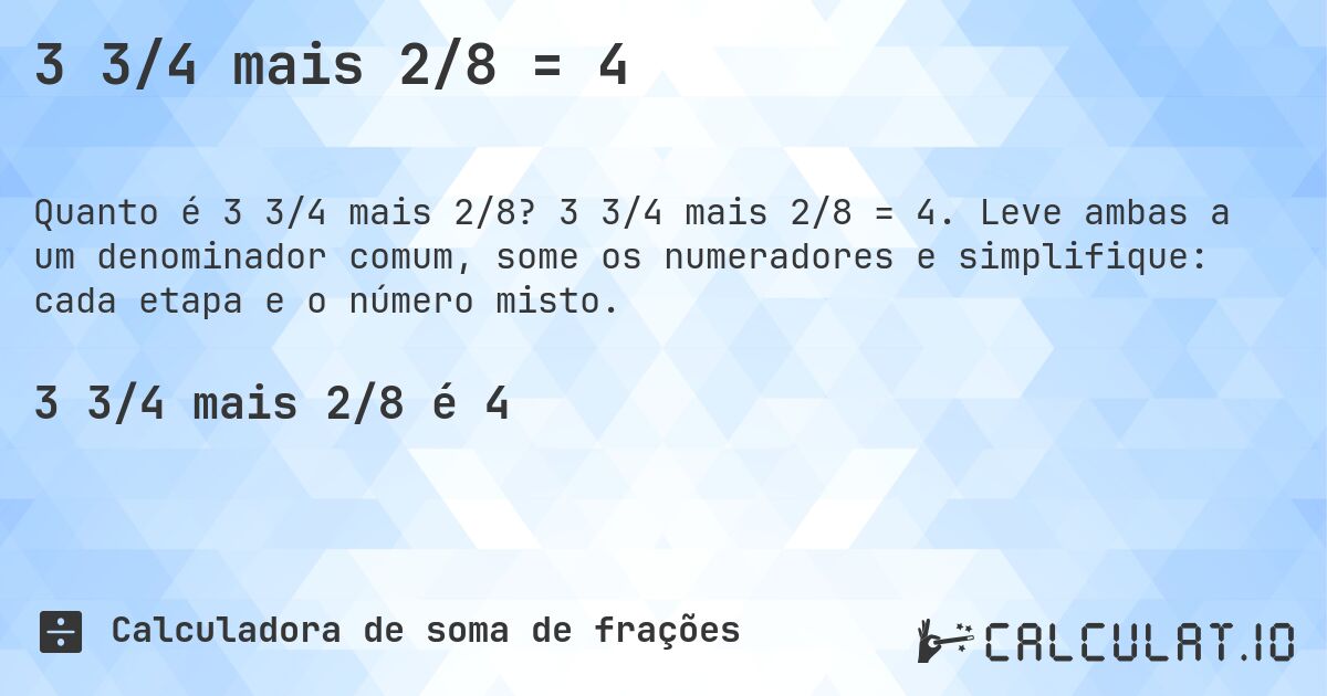3 3/4 mais 2/8 = 4. 3 3/4 mais 2/8 = 4. Leve ambas a um denominador comum, some os numeradores e simplifique: cada etapa e o número misto.