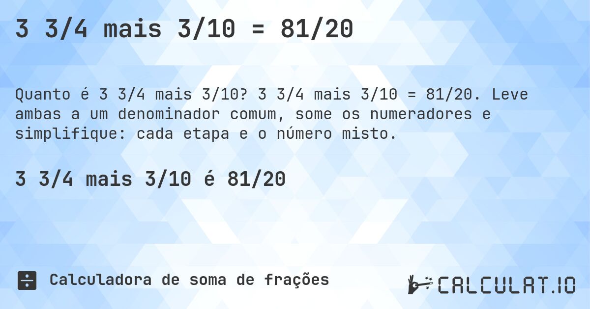 3 3/4 mais 3/10 = 81/20. 3 3/4 mais 3/10 = 81/20. Leve ambas a um denominador comum, some os numeradores e simplifique: cada etapa e o número misto.