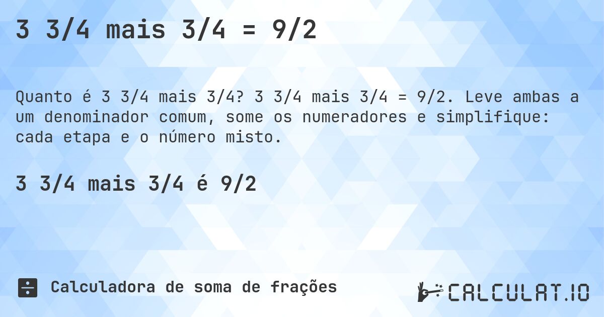 3 3/4 mais 3/4 = 9/2. 3 3/4 mais 3/4 = 9/2. Leve ambas a um denominador comum, some os numeradores e simplifique: cada etapa e o número misto.