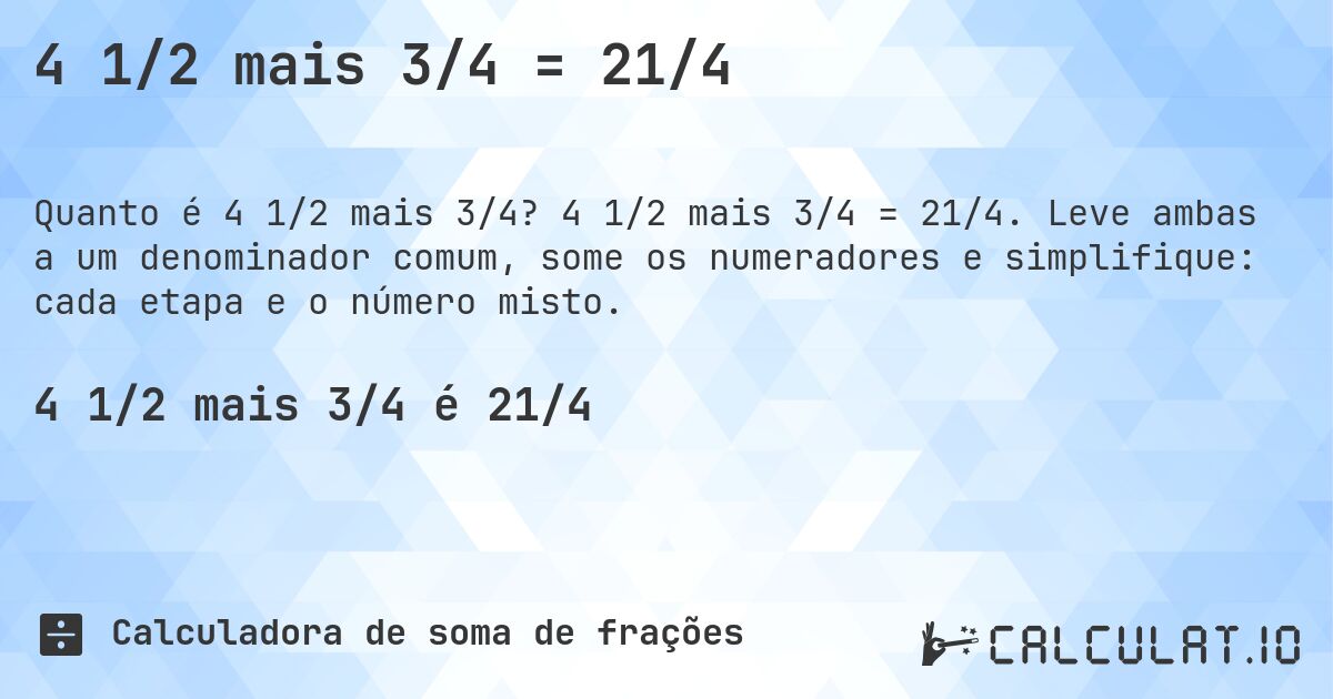 4 1/2 mais 3/4 = 21/4. 4 1/2 mais 3/4 = 21/4. Leve ambas a um denominador comum, some os numeradores e simplifique: cada etapa e o número misto.