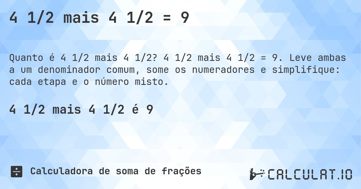 4 1/2 mais 4 1/2 = 9. 4 1/2 mais 4 1/2 = 9. Leve ambas a um denominador comum, some os numeradores e simplifique: cada etapa e o número misto.