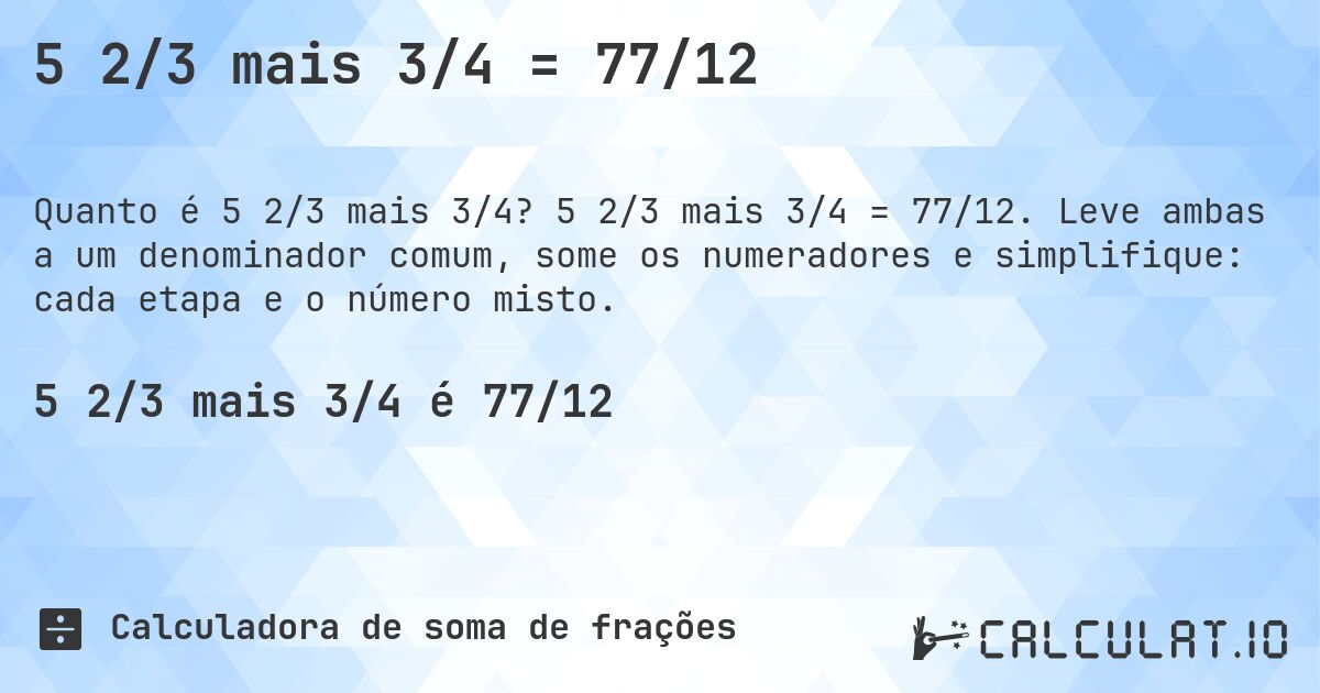 5 2/3 mais 3/4 = 77/12. 5 2/3 mais 3/4 = 77/12. Leve ambas a um denominador comum, some os numeradores e simplifique: cada etapa e o número misto.