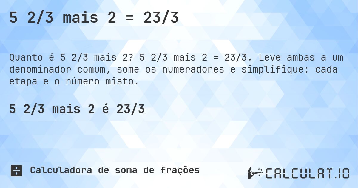 5 2/3 mais 2 = 23/3. 5 2/3 mais 2 = 23/3. Leve ambas a um denominador comum, some os numeradores e simplifique: cada etapa e o número misto.