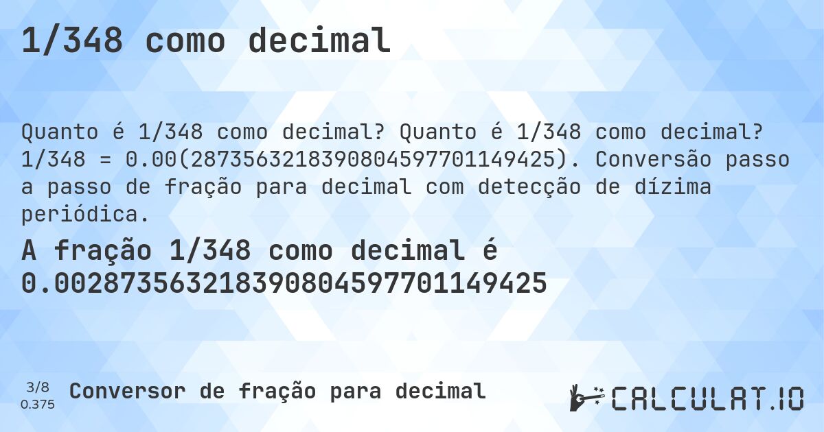 1/348 como decimal. Quanto é 1/348 como decimal? 1/348 = 0.00(2873563218390804597701149425). Conversão passo a passo de fração para decimal com detecção de dízima periódica.