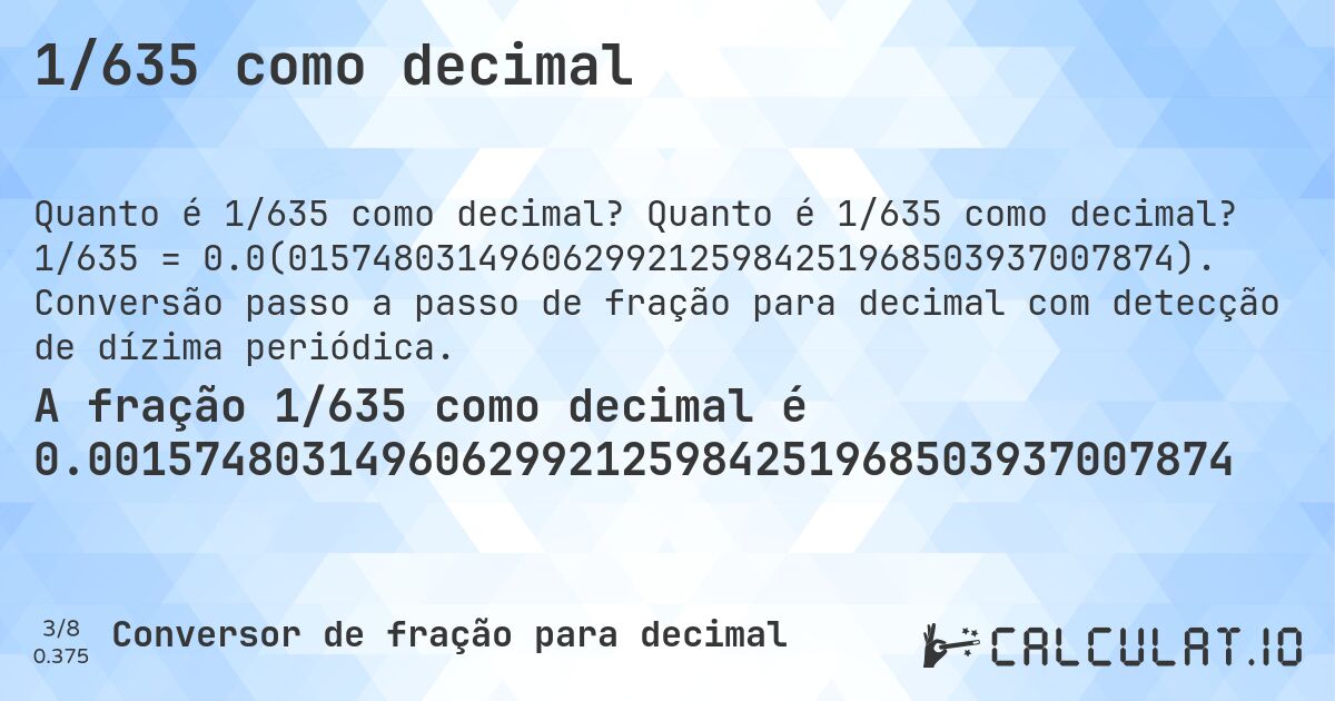 1/635 como decimal. Quanto é 1/635 como decimal? 1/635 = 0.0(015748031496062992125984251968503937007874). Conversão passo a passo de fração para decimal com detecção de dízima periódica.