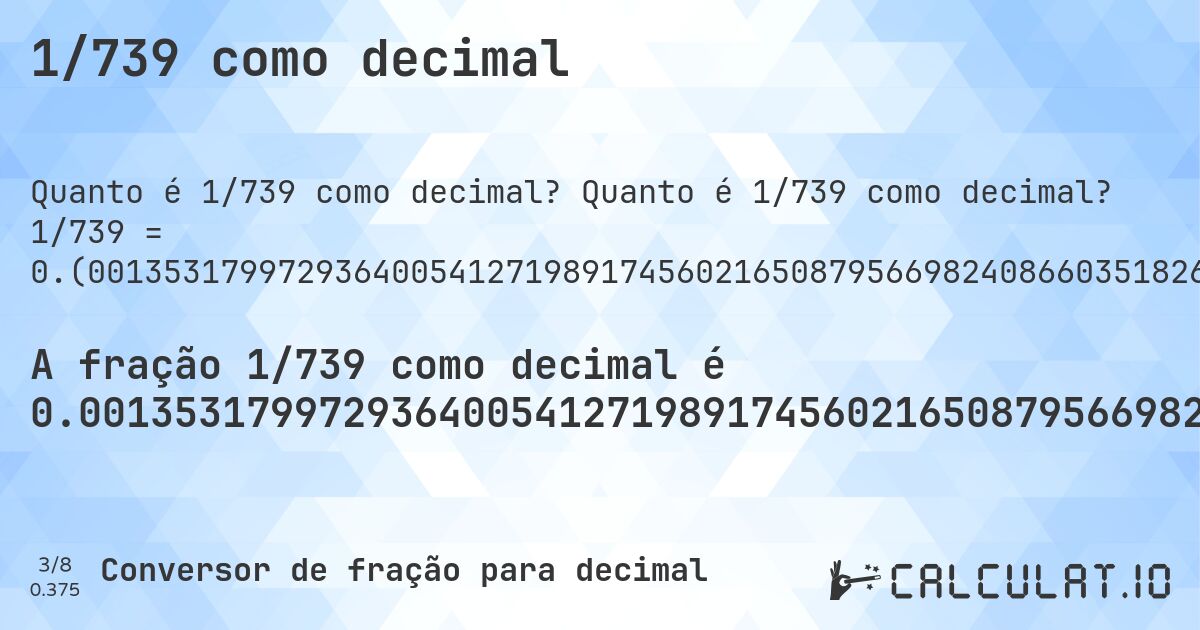 1/739 como decimal. Quanto é 1/739 como decimal? 1/739 = 0.(001353179972936400541271989174560216508795669824086603518267929634641407307171853856562922868741542625169147496617050067658998646820027063599458728010825439783491204330175913396481732070365358592692828146143437077131258457374830852503382949932341). Conversão passo a passo de fração para decimal com detecção de dízima periódica.